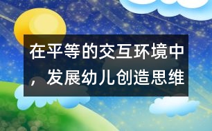 在平等的交互環(huán)境中，發(fā)展幼兒創(chuàng)造思維