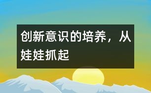 創(chuàng)新意識的培養(yǎng)，從娃娃抓起