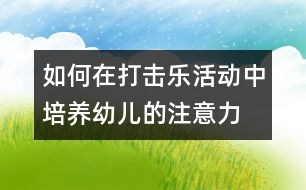 如何在打擊樂活動中培養(yǎng)幼兒的注意力