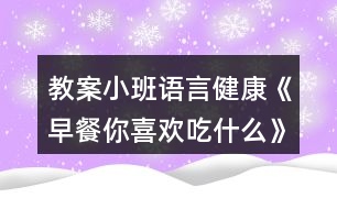 教案小班語(yǔ)言健康《早餐你喜歡吃什么》反思