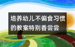 培養(yǎng)幼兒不偏食習(xí)慣的教案：特別香,嘗嘗吧