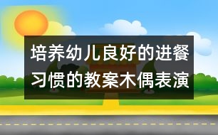 培養(yǎng)幼兒良好的進(jìn)餐習(xí)慣的教案：木偶表演《吃飯》