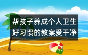 幫孩子養(yǎng)成個(gè)人衛(wèi)生好習(xí)慣的教案：愛干凈講衛(wèi)生