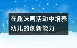 在趣味畫活動(dòng)中培養(yǎng)幼兒的創(chuàng)新能力