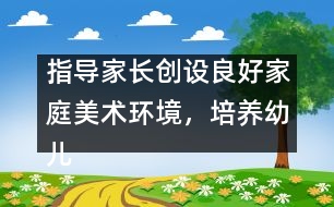 指導(dǎo)家長創(chuàng)設(shè)良好家庭美術(shù)環(huán)境，培養(yǎng)幼兒動手能力