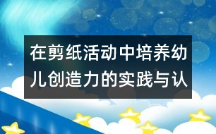 在剪紙活動中培養(yǎng)幼兒創(chuàng)造力的實踐與認識