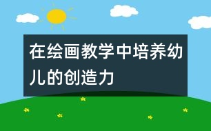 在繪畫(huà)教學(xué)中培養(yǎng)幼兒的創(chuàng)造力