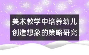 美術(shù)教學(xué)中培養(yǎng)幼兒創(chuàng)造想象的策略研究