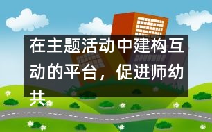 在主題活動中建構(gòu)互動的平臺，促進(jìn)師幼共同發(fā)展