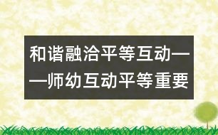 和諧融洽平等互動(dòng)――師幼互動(dòng)平等重要性