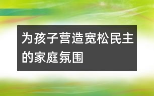 為孩子營(yíng)造寬松、民主的家庭氛圍