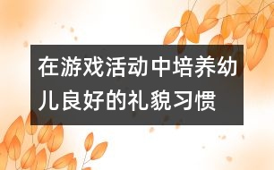 在游戲活動中培養(yǎng)幼兒良好的禮貌習(xí)慣