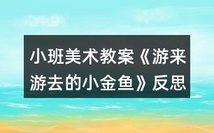 小班美術(shù)教案《游來游去的小金魚》反思