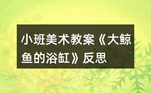 小班美術(shù)教案《大鯨魚的浴缸》反思