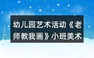 幼兒園藝術活動《老師教我畫》小班美術教案