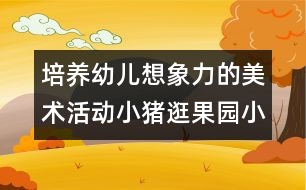 培養(yǎng)幼兒想象力的美術活動：小豬逛果園小班