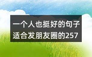 一個(gè)人也挺好的句子適合發(fā)朋友圈的257句