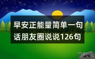 早安正能量簡(jiǎn)單一句話朋友圈說(shuō)說(shuō)126句