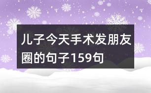 兒子今天手術(shù)發(fā)朋友圈的句子159句