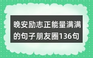 晚安勵(lì)志正能量滿滿的句子朋友圈136句