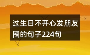 過(guò)生日不開(kāi)心發(fā)朋友圈的句子224句