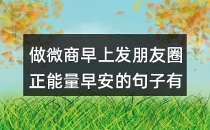 做微商早上發(fā)朋友圈正能量早安的句子有哪些131句