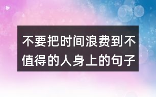 不要把時(shí)間浪費(fèi)到不值得的人身上的句子130句