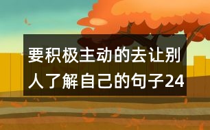 要積極主動的去讓別人了解自己的句子245句