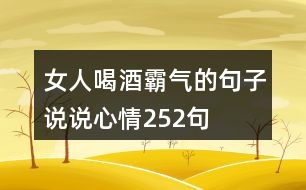 女人喝酒霸氣的句子說(shuō)說(shuō)心情252句