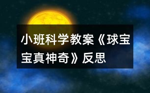 小班科學(xué)教案《球?qū)殞氄嫔衿妗贩此?></p>										
													<h3>1、小班科學(xué)教案《球?qū)殞氄嫔衿妗贩此?/h3><p>　　活動目標(biāo)：</p><p>　　1、引導(dǎo)幼兒積極探索，主動思考問題。</p><p>　　2、引導(dǎo)幼兒感知球的主要特性：彈跳、能滾動、在水中會浮起來。</p><p>　　3、體驗活動的樂趣。</p><p>　　4、愿意大膽嘗試，并與同伴分享自己的心得。</p><p>　　5、激發(fā)幼兒樂于探索科學(xué)實驗的樂趣。</p><p>　　6、發(fā)展動手觀察力、操作能力，掌握簡單的實驗記錄方法。</p><p>　　7、能客觀地表達(dá)自己的探究過程和結(jié)果。</p><p>　　活動準(zhǔn)備：</p><p>　　皮球若干，場地、一盆水、廢報紙、布、毛巾、木塊、橡皮泥等。</p><p>　　活動過程：</p><p>　　一、設(shè)問導(dǎo)入：,看，這是什么(各種空心的皮球)如果我把它放在水里，如果我把球放在地上拍打，小朋友樣都來猜猜會怎么樣?</p><p>　　二、反互探索，感知球的基本特征</p><p>　　1、第一次自由探索</p><p>　　師：老師給小朋友們準(zhǔn)備了許多的球，請你們每人拿一個球去試一下吧。 讓幼兒自由的探索</p><p>　　提問：你發(fā)現(xiàn)了什么?</p><p>　　2、第二次有目的的探索</p><p>　　師：剛才小朋友們都用球進(jìn)行了實驗，現(xiàn)在誰來告訴老師你都發(fā)現(xiàn)了些什么? (讓幼兒進(jìn)行討論，并回答老師的問題)</p><p>　　師：現(xiàn)在請小朋友來回答老師的問題，把球?qū)殞毞诺剿?，它會怎么樣?(它就會浮在水面上)</p><p>　　把球放在地上用手拍打，球?qū)殞氂謺趺礃幽?(會向上彈起來)</p><p>　　現(xiàn)在讓老師和小朋友一起來做游戲，進(jìn)行觀察吧!</p><p>　　(1)、把球放到水中，觀察球是否浮在水面上，和其它實心物體比較，感知球是空心的，所以能浮在水面上。</p><p>　　(2)、讓幼兒在地上拍球，球會彈跳起來，感知球有彈性，所以能跳起來，學(xué)習(xí)名詞“彈性”</p><p>　　(3)、讓幼兒把球放在不同物體上向前滾，比一比哪一個球能滾得更遠(yuǎn)?感知球滾動的快慢和地面有關(guān)。</p><p>　　3、小結(jié)</p><p>　　師：小朋友們真能干，都開動腦筋和老師一起想!現(xiàn)在小朋友們都知道了，球在水里水浮在水面上、用手拍一拍拍就會向上跳起來，還會向前后左右不同的地方滾動。</p><p>　　活動延伸：</p><p>　　師：現(xiàn)在小朋友都知道了球?qū)殞氃谒锏臅r候會浮在水面上，用手拍打它，它就會跳起來，還有球?qū)殞毧梢郧昂笞笥业臐L動，真的是太神奇了，現(xiàn)在我請小朋來幫老師想一想哪一些球?qū)殞殨≡谒嫔系?哪一些球?qū)殞毰呐乃鼤饋?還有哪能些球?qū)殞毧梢郧昂笞笥蚁虿煌姆较驖L動?</p><p>　　活動反思：</p><p>　　球是幼兒在日?；顒又薪?jīng)常接觸，喜歡玩的玩具。我在組織幼兒玩球的過程中，發(fā)現(xiàn)孩子們對于球有一種與生俱來的好奇，使孩子們變被動學(xué)習(xí)為主動地學(xué)習(xí)，進(jìn)一步激發(fā)幼兒探索的興趣，萌發(fā)愛科學(xué)的情感。</p><h3>2、小班體育教案《大皮球真好玩》含反思</h3><p>　　活動目標(biāo)</p><p>　　1、發(fā)展幼兒的平衡、協(xié)調(diào)能力。</p><p>　　2、培養(yǎng)幼兒愛動腦、愛實踐的能力。</p><p>　　3、通過這次游戲促進(jìn)幼兒身體的協(xié)調(diào)性和靈活性。</p><p>　　4、培養(yǎng)幼兒手眼協(xié)調(diào)的能力。</p><p>　　活動準(zhǔn)備：每人一個皮球。</p><p>　　活動過程</p><p>　　1、教學(xué)活動導(dǎo)入</p><p>　　每位幼兒手拿皮球做球操(準(zhǔn)備動作)。</p><p>　　老師：我們手里拿著什么呀?(皮球)那你們知道皮球應(yīng)該怎么玩嗎?</p><p>　　幼兒自由玩球，鼓勵幼兒用各種不同的辦法玩球。這時，老師發(fā)現(xiàn)了有的孩子在拍球，有的在踢球，有的在滾球等。老師便叫他們演示給小朋友們看，接著讓孩子們也一起玩，最后鼓勵幼兒想更多的玩球辦法。</p><p>　　教學(xué)反思：以往的教學(xué)就是老師先示范，幼兒跟著學(xué)?，F(xiàn)在我讓幼兒自己先嘗試著玩，老師再總結(jié)，然后大家跟著學(xué)，最后又讓孩子們自己用不同的辦法玩球。這樣就可以激發(fā)孩子的創(chuàng)新意識。</p><p>　　1、 教學(xué)活動之一</p><p>　　老師：現(xiàn)在老師請小朋友們動一下腦筋，用各種各樣的方法玩球，看誰的辦法多。</p><p>　　因為讓他們用不同的辦法玩球，具有創(chuàng)新性，所以幼兒的興趣很高。</p><p>　　老師：剛才老師看到有的小朋友玩球的方法和別人是不一樣的，誰想上來表演給小朋友們看看?</p><p>　　孩子們搶著演示他們的辦法，邊玩邊說自己的方法，如有的幼兒說的不夠流利，老師就要求幼兒用比較完整的語言說，耐心地給他們以第二次機(jī)會，鼓勵他們把話說完整，走得更好。</p><p>　　教學(xué)反思：嘗試開始時，幼兒只是象往常一樣，拍球，都沒想到什么別的辦法。這時老師一言不發(fā)，也與孩子們一起玩球，讓孩子們知道還有很多玩球的方法，以此激發(fā)他們的創(chuàng)新能力。</p><p>　　當(dāng)孩子們知道還有這么多玩球的方法，以及他們在玩球的過程中遇到問題時的解決方法，讓他們感受到成功的喜悅。平時很少說話的佳澍、宇侖、斯杰、文雋等小朋友，在老師的耐心引導(dǎo)下也能用比較完整的語言來解決問題了。如：</p><p>　　宇侖小朋友想與別的小朋友一起滾球時，她就會主動去找朋友玩，如果是以往的話，她肯定會站在一邊看別人玩，而不會主動去找朋友玩的。但在我的鼓勵下，她懂得說出：“小敏，我們一起滾球好嗎?”然后她們就一起玩了。老師及時表揚了她，增強(qiáng)了她的自信心。</p><p>　　2、 教學(xué)活動之二</p><p>　　針對一些幼兒沒有大膽地去發(fā)現(xiàn)新的玩球方法，及不好意思去找朋友一起玩球的現(xiàn)象，我就和一些大膽的小朋友演示給他們看，鼓勵他們大膽地邀請同伴與自己一起玩球。</p><p>　　老師：剛才老師發(fā)現(xiàn)了新的玩球方法，是可以兩個人玩的，現(xiàn)在老師去邀請一位小朋友來和我一起玩。(教師去邀請一位幼兒一起自己發(fā)明的玩球方法)</p><p>　　演示完后，老師提問：剛剛小朋友都看到了，老師想到了新方法，就去邀請別的小朋友一起玩，現(xiàn)在老師也請你們?nèi)パ埿∨笥押湍阋黄鹜媲蚝脝?</p><h3>3、小班科學(xué)教案《夏天真熱》含反思</h3><p><strong>活動目標(biāo)：</strong></p><p>　　1、讓幼兒了解夏季自然變化的特點，以及人們活動的情況。</p><p>　　2、培養(yǎng)幼兒的觀察能力和講述能力。</p><p>　　3、在活動中，讓幼兒體驗成功的喜悅。</p><p>　　4、遵守游戲規(guī)則，體驗與同伴合作游戲及控制性活動帶來的快樂。</p><p><strong>活動準(zhǔn)備：</strong></p><p>　　投影設(shè)備、圖片、</p><p><strong>活動過程：</strong></p><p>　　1、室外觀察夏日景色，且稍活動，讓幼兒感覺夏天天氣的特點，自由討論：小朋友，剛才在室外活動感覺怎樣?摸摸自己的頭上、身上有什么東西出來了?</p><p>　　2、幼兒學(xué)習(xí)講述夏季的天氣特點。</p><p>　　3、指導(dǎo)幼兒觀察圖片，提出要求。</p><p>　　師：夏天天氣炎熱，樹上的知了會怎樣呢?小狗會怎樣讓自己涼快呢?水牛有什么涼快的好辦法?</p><p>　　4、指導(dǎo)幼兒講述人們在夏天的活動。</p><p>　　師：夏天天氣炎熱，人們穿什么衣服?人們喜歡吃什么東西?到哪兒去玩?</p><p>　　5、小結(jié)夏季特征，教育幼兒在夏季要注意休息，保持身體健康。</p><p><strong>教學(xué)后記：</strong></p><p>　　夏天真熱，幼兒如何而知?相信孩子自有自己的感受和認(rèn)識?；顒又埃依贸块g時段鼓勵幼兒觀察夏季的景色、人們的穿著、氣候的特征，當(dāng)幼兒有了充分的感受，他們在活動中就有話可說?；顒又形乙龑?dǎo)幼兒大膽講述自己的發(fā)現(xiàn)，讓幼兒在與同伴的語言交流中相互學(xué)習(xí)，相互提高!</p><p><strong>教學(xué)反思：</strong></p><p>　　因為夏天的炎熱孩子們在太陽下都能感受到，所以能夠較好地理解詩歌的內(nèi)容。學(xué)習(xí)詩歌時，孩子們邊做動作邊說非常的感興趣，特別是最后一句:“火辣辣的，”孩子們一起扭動著身體非常喜歡做這一動作，仿編詩歌時孩子們說的很豐富，不但發(fā)散了幼兒的思維，使語言表達(dá)能力得到發(fā)展。通過本次活動使幼兒對怎樣進(jìn)行防曬有了更清楚的認(rèn)識，對度過夏天有很大的幫助。</p><h3>4、小班科學(xué)教案《橘子寶寶》含反思</h3><p><strong>【活動目標(biāo)】</strong></p><p>　　1、初步了解橘子寶寶的顏色、味道、形狀等特征。</p><p>　　2、學(xué)念兒歌《橘子寶寶》。</p><p>　　3、通過觀察圖片，引導(dǎo)幼兒講述圖片內(nèi)容。</p><p>　　4、在活動中，讓幼兒體驗成功的喜悅。</p><p><strong>重難點：</strong></p><p>　　了解橘子寶寶的顏色、味道、形狀等特征。</p><p>　　進(jìn)一步感知橘子寶寶的同時能在同伴面前大膽的講述橘子的各種特征。</p><p><strong>【活動準(zhǔn)備】</strong></p><p>　　橘子、蘋果、梨、香蕉若干，盒子1個。</p><p><strong>【活動過程】</strong></p><p>　　一、猜一猜</p><p>　　師：小朋友，今天老師請你們來猜個謎語，你們可要開動腦筋想好哦，小耳朵要聽好了。師說出謎面(外面杏黃衣，姐妹抱一起，打開仔細(xì)看，都是一瓣瓣)，猜一種水果，請幼兒猜謎底。</p><p>　　二、摸一摸，看一看</p><p>　　師出示一個盒子說：今天老師帶了一些神秘的禮物，放在這個盒子里面，你們想知道是什么嗎?</p><p>　　1、教師事先將蘋果、橘子、梨、香蕉放入大箱子中，請每位幼兒上都來摸一摸，找一找。并請幼兒說說摸到了什么?摸上去的感覺是什么樣的。師說：盒子里到底是誰我們現(xiàn)在把它請出來好嗎?并從盒子里摸出一個橘子</p><p>　　2、師：老師摸到了一個句子，你們看看橘子長的是什么樣子的?(橘子長得圓圓的，黃色的皮)</p><p>　　3、師：你們喜歡橘子嗎?請你們來摸一摸，聞一聞，(拿著橘子到小朋友的面前請他們摸一摸，聞一聞)師：橘子摸上去是什么感覺的?聞起來是什么氣味的呢?</p><p>　　4、師：你們是怎樣吃橘子的?它里面又是什么樣子的呢?咱們一起來看看吧</p><p>　　三、體驗剝橘子的快樂</p><p>　　1、教師示范一邊剝橘子，一邊念兒歌，打開之后請幼兒觀察橘子肉的排列特征。</p><p>　　2、幼兒嘗試剝橘子。師：請你數(shù)一數(shù)橘子肉有多少片?它長得像什么?</p><p>　　3、學(xué)習(xí)兒歌，鼓勵幼兒在念兒歌的同時并作出剝橘子的相應(yīng)動作。</p><p>　　4、師小結(jié)：橘子是我們平時經(jīng)常見到的一種水果，它長得圓圓的，有大的也有小的，黃色的果皮膜上去感覺有點粗糙，不過它含有豐富的營養(yǎng)元素，大家平常可以多吃點。</p><p>　　四、品嘗橘子</p><p>　　師：小朋友都看到了橘子長得圓圓的，穿著黃色的外衣，橘子寶寶排排坐著非常的好看，可是不知道吃起來味道是什么樣的?你們想不想嘗一口?師一邊念兒歌一邊把橘子放到小鵬友的嘴巴里，讓幼兒品嘗橘子的味道，體驗與同伴分享食物的樂趣。</p><p><strong>活動反思：</strong></p><p>　　本次活動我圍繞主題《秋天的水果》，選取橘子這個農(nóng)村自然物開展了這次小班科學(xué)活動。活動中能夠使幼兒對生活中最常見的橘子有進(jìn)一步認(rèn)識，對橘子的內(nèi)外特征有了較深的感知和了解?；顒又型ㄟ^看一看、說一說、摸一摸、猜一猜、做一做、嘗一嘗等活動方式不僅鍛煉了幼兒動腦、動口、動手能力的培養(yǎng)促進(jìn)了幼兒語言表達(dá)的完整和規(guī)范，同時也激發(fā)了幼兒大膽表達(dá)的欲望，調(diào)動了幼兒參與活動的積極性和思維的活躍性。</p><h3>5、小班教案《和氣球?qū)殞氉鲇螒颉泛此?/h3><p><strong>活動目標(biāo)：</strong></p><p>　　1.知道氣球變鼓是充入了空氣。</p><p>　　2.通過氣流吹在臉上，感知空氣的存在。</p><p>　　3.感知空氣從氣球中沖出的有趣現(xiàn)象。</p><p>　　4.愿意大膽嘗試，并與同伴分享自己的心得。</p><p>　　5.對科學(xué)活動感興趣，能積極動手探索，尋找答案，感受探索的樂趣。</p><p><strong>活動準(zhǔn)備：</strong></p><p>　　沒充氣的氣球若干，充足氣的氣球十只，打氣筒若干。</p><p><strong>活動過程：</strong></p><p>　　一、交流</p><p>　　1.出示未充氣的氣球和充氣的氣球：這是什么?有什么不同?</p><p>　　2.欣賞故事“氣球吃什么”。</p><p>　　氣球喜歡吃餅干、饅頭、糖果嗎?氣球吃什么變胖的?</p><p>　　二、實驗，感知</p><p>　　1.出示充氣氣球：讓空氣親親你的笑臉。</p><p>　　教師操作，幼兒感知、交流空氣輕輕和快速吹在臉上的感覺。</p><p>　　2.教師突然放飛氣球：氣球怎么了?氣球為什么會到處亂竄?誰給了氣球力量?</p><p>　　3.模仿氣球亂竄的樣子。</p><p>　　三、游戲：流星球大戰(zhàn)</p><p>　　1.將所有氣球充氣。</p><p>　　2.聽口令，幼兒放飛氣球。</p><p><strong>活動拓展：</strong></p><p>　　在活動區(qū)中投放氣球供幼兒游戲。</p><p><strong>附：故事《氣球吃什么》</strong></p><p>　　氣球?qū)殞毎T著肚子，歪著腦袋，無精打采地躺在桌子上。小動物們看見了問：“氣球?qū)殞?，你怎么?”氣球?qū)殞気p輕地說：“我、我的肚子餓癟了。”小動物們說：“我們找些東西來給你吃，讓你的肚子趕快鼓起來吧!”</p><p>　　小兔找來了餅干，小豬找來了饅頭，小熊找來了一大把糖，小貓找來了一大杯水。他們把好吃的東西一樣一樣地送給氣球?qū)殞?，可是氣球?qū)殞毑粣鄢赃@些東西。小動物們犯愁了，氣球?qū)殞毾矚g吃什么呢?怎樣讓它圓鼓鼓地胖起來呢?</p><p><strong>活動反思：</strong></p><p>　　活動的重點是讓幼兒知道空氣能夠使氣球和充氣玩具變鼓。孩子們在玩氣球的情境中去探究、去發(fā)現(xiàn)，在活動中極積勇躍參與，活動效果顯著，充分體現(xiàn)了操作材料的實用性和價值性?？梢姳敬位顒幽繕?biāo)定位是比較準(zhǔn)確的。體驗到了科學(xué)活動的樂趣。</p><h3>6、小班下學(xué)期科學(xué)教案《球?qū)殞氄遗笥选泛此?/h3><p><strong>活動目標(biāo)：</strong></p><p>　　1.通過找一找，看一看，說一說，了解生活中的“球”。</p><p>　　2.體驗發(fā)現(xiàn)的快樂。</p><p>　　3.發(fā)展幼兒的觀察力、想象力。</p><p>　　4.培養(yǎng)幼兒動手操作能力，在活動中大膽創(chuàng)造并分享與同伴合作成功的體驗。</p><p><strong>活動準(zhǔn)備：</strong></p><p>　　1.課件《球?qū)殞氄遗笥选贰?/p><p>　　2.活動前請家長和幼兒一起找一找生活中球形的物體。</p><p>　　3.把一些球形的物體分別放在活動室里。</p><p><strong>活動過程：</strong></p><p>　　一、出示皮球，引出課題。</p><p>　　1.球?qū)殞毢芄聠?，它想找和它長得像的朋友一起玩。球?qū)殞毜呐笥巡卦谀睦锬?</p><p>　　二、教師請幼兒有秩序地在教室里找一找球形的物體。</p><p>　　1.找一找：(教案出自：快思教案網(wǎng))教室里有球?qū)殞毜呐笥褑?我們?nèi)フ艺摇?筐子里，抽屜里，盒子里，柜子里，桌子下，桌子上，門背后等。)</p><p>　　2.說一說：在什么地方找到了球?qū)殞毜呐笥选?/p><p>　　三、教師引導(dǎo)幼兒看圖片，生活中的球形的物體。</p><p>　　1.教師播放課件【球形蔬果】和【生活中的球形】。</p><p>　　2.找一找，看一看，說一說，圖片里有沒有球形寶寶的朋友?(水果類，建筑類，裝飾品類等)</p><p>　　3.請幼兒說一說，還在哪里還看到過球形物體。</p><p><strong>活動延伸：</strong></p><p>　　請孩子和父母一起尋找更多的球?qū)殞毰笥?，并用相機(jī)記錄，孩子們還可以和大家分享“我生活里的球?qū)殞殹薄?/p><p><strong>教學(xué)反思：</strong></p><p>　　幼兒的興趣非常濃，能積極回答老師的問題，但在幼兒討論的這個階段，我應(yīng)該創(chuàng)設(shè)情景，讓幼兒體驗。我會多看看多學(xué)學(xué)，讓以后的教學(xué)活動能夠更好。</p><h3>7、小班健康教案《氣球》含反思</h3><p>　　活動目標(biāo)</p><p>　　1、知道氣球有多種多樣，能比較異同。</p><p>　　2、初步了解氣球的用途，認(rèn)識一些特殊用途的氣球，擴(kuò)大知識面。</p><p>　　3、能做到動作靈巧而協(xié)調(diào)地行走。</p><p>　　4、在活動中嘗試合作玩氣球，體會到合作的快樂。</p><p>　　5、加強(qiáng)幼兒的安全意識。</p><p>　　活動準(zhǔn)備</p><p>　　氣球、圖片、打氣筒。</p><p>　　活動過程</p><p>　　1、你看到了什么樣的氣球?鼓勵幼兒大膽發(fā)言，積極想像。</p><p>　　2、誰玩過氣球?怎樣玩的?誰有不同的方法?</p><p>　　不好的方法有以下幾種，讓幼兒說一說是對還是錯?舉例：小朋友用嘴咬氣球、幼兒對著別人擊破氣球。</p><p>　　3、幼兒自由玩氣球，讓幼兒嘗試合作玩氣球。提醒幼兒使用商量用語，學(xué)習(xí)交往的初步技能。</p><p>　　4、觀察幼兒活動情況，鼓勵幼兒積極參與活動。</p><p>　　5、幼兒玩氣球時，教師要隨時觀察幼兒，確保孩子的安全，可以隨時更正。</p><p>　　教學(xué)反思：</p><p>　　基本完成了本節(jié)課預(yù)設(shè)的教育教學(xué)目標(biāo)，幼兒對老師的提問積極響應(yīng)，與老師的互動很好。老師的有些引導(dǎo)還不夠到位，要多讓幼兒表達(dá)，以后上課要多注意對幼兒語言表達(dá)能力的培養(yǎng)。</p><h3>8、小班科學(xué)教案《黃豆寶寶變魔術(shù)》含反思</h3><p><strong>活動目標(biāo)：</strong></p><p>　　1.通過觀察、探索，了解黃豆的外形特征。</p><p>　　2.初步了解豆?jié){的制作過程及營養(yǎng)價值。</p><p>　　3.培養(yǎng)幼兒動手操作能力，在活動中大膽創(chuàng)造并分享與同伴合作成功的體驗。</p><p>　　4.主動參與實驗探索。</p><p><strong>活動準(zhǔn)備：</strong></p><p>　　1.黃豆、小碗若干，豆?jié){機(jī)一臺。泡漠板鋪的小路。</p><p>　　2.已做好的甜、咸和淡豆?jié){若干。</p><p>　　3.黃豆圖片、自制錄像。</p><p><strong>活動過程：</strong></p><p>　　(一)撿黃豆，體驗幫助別人的快樂。</p><p>　　1.出示毛絨玩具小豬，引導(dǎo)寶寶跟小豬嚕嚕打招呼。</p><p>　　2.請寶寶幫忙撿黃豆，體驗幫助別人的快樂。</p><p>　　(二)觀察了解黃豆的外形特征。</p><p>　　1.和寶寶一起交流黃豆的特征。</p><p>　　教師提問：</p><p>　　(1)黃豆寶寶長的是什么樣的呀?</p><p>　　(2)黃豆寶寶穿著什么顏色的衣服?</p><p>　　(3)黃豆寶寶摸上去有什么感覺?</p><p>　　(三)了解豆?jié){的制作過程1.比較干黃豆和泡水黃豆的不同，通過學(xué)學(xué)它變胖的樣子，體驗黃豆的變化。</p><p>　　2.欣賞磨豆?jié){，引導(dǎo)寶寶觀察黃豆寶寶的變化過程，并模仿黃豆寶寶跳舞，體驗快樂。</p><p>　　3.教師小結(jié)：豆?jié){是用黃豆來做成的，豆?jié){白白的、香香的。</p><p>　　(四)品嘗豆?jié){，說說豆?jié){的味道，介紹豆?jié){的營養(yǎng)價值。</p><p>　　1.品嘗豆?jié){，說說豆?jié){的味道，想想放了什么會使豆?jié){變甜、變咸。</p><p>　　2.介紹豆?jié){的營養(yǎng)價值。</p><p>　　(五)結(jié)束活動：感謝小豬嚕嚕的熱情招待，并和它告別。</p><p><strong>活動延伸：</strong></p><p>　　通過多種方式了解更多的豆制品。</p><p><strong>教學(xué)反思：</strong></p><p>　　引領(lǐng)幼兒再次深入地進(jìn)行探索，給幼兒留出探索的余地和延伸的空間。整個活動，給予幼兒較寬松的氛圍，教師只是充當(dāng)了活動中的支持者，鼓勵者，合作者，引導(dǎo)者，用心傾聽幼兒的表述，并及時的梳理與小結(jié)。</p><h3>9、小班科學(xué)教案《小鼻子真靈》含反思</h3><p><strong>活動目標(biāo)：</strong></p><p>　　1、能用鼻子聞出氣味，發(fā)展嗅覺能力。</p><p>　　2、學(xué)習(xí)用鼻子聞氣味的方法，會用簡短的語言表達(dá)感受。</p><p>　　3、培養(yǎng)幼兒對事物的好奇心，樂于大膽探究和實驗。</p><p>　　4、愿意大膽嘗試，并與同伴分享自己的心得。</p><p>　　5、激發(fā)幼兒對科學(xué)活動的興趣。</p><p><strong>活動準(zhǔn)備：</strong></p><p>　　裝有白酒，醋，水，醬油等的杯子。</p><p><strong>活動過程：</strong></p><p>　　1.謎語引出出題。</p><p>　　師：小朋友們老師給你們猜一個謎語，一座山，兩個洞，會吹氣，會辨味。(鼻子)你們知道謎語里說的是什么么?</p><p>　　現(xiàn)在我要和你們變一個魔術(shù)，請小朋友把眼睛閉上。(教師這時噴香水)。好啦，現(xiàn)在請小朋友們睜開你的眼睛。咦?</p><p>　　師：</p><p>　　(1)你聞到什么氣味?你是怎么聞出來的?</p><p>　　(2) 你的鼻子在哪里?請指一指。</p><p>　　(3)幼兒說說自己鼻子的形狀和用處。</p><p>　　2、聞氣味瓶，感知鼻子的用處。</p><p>　　(1)師：桌子上有很多的杯子，下面請小朋友回到座位上，每個人挑一個杯子里的液體聞聞。然后告訴老師你聞到了什么味道?</p><p>　　幼兒回答···</p><p>　　(2)幼兒再次聞氣味。老師引導(dǎo)幼兒嘗試用鼻子聞，注意不讓瓶子緊貼鼻子，也可用手輕輕扇動瓶口，使氣味進(jìn)人鼻子。</p><p>　　師：剛才小朋友都聞出味道了，那現(xiàn)在老師再請你們聞一次，聞過之后告訴我你聞的味道是什么樣的?</p><p>　　幼回答···</p><p>　　小結(jié)：我們的鼻子用處可大了，能聞到很多氣味，我們要好好保護(hù)它。</p><p><strong>活動反思：</strong></p><p>　　這是我第一次上科學(xué)公開課，一直不知道怎么去上，開課之前問了很多老師，她們也給予了我一些幫助與意見?；顒忧?， 我找到了醬油、醋、白酒、水等液體，并且做了充分的準(zhǔn)備。引起了幼兒的注意。一些好奇的幼兒忍不住問：“老師，這是什么?”活動開始時，幼兒的注意力就被這些東西吸引住了，在幼兒的好奇心中，教學(xué)活動開始了。首先，我給他們猜了一個謎語，他們果然興趣很高，都紛紛猜了起來，有幾個聰明的小朋友一下子就猜出來了是鼻子。通過灑香水聞香水環(huán)節(jié)，讓幼兒認(rèn)識到自己的鼻子有聞氣味的功能。</p><p>　　但是從小鼻子聞一聞的結(jié)果來看，幼兒對一些液體的味道不夠了解，特別是白酒，很多幼兒都不能分辨出來，這就說明在日常生活中接觸的比較少。像一些醋，醬油，白酒，水，大部分幼兒很快的就分辨出來，因為這些液體都是廚房里的，小朋友平時接觸的比較多，相對的，印象也就深。在聞味道的環(huán)節(jié)中，還教會了他們?nèi)绻_的聞氣味的方法。通過聞一聞，說一說，讓幼兒明白每一種物體都有獨特的味道，還能聯(lián)系生活經(jīng)驗，說出自己的感受，比如，聞起來酸酸的，香香的等等。但因為這畢竟還是小班的孩子，語言、詞匯還較缺乏，對于一些其他的氣味還不能很好的形容。以后會加強(qiáng)他們的詞匯量。</p><p>　　聞過氣味之后，又與小朋友共同討論鼻子的用處，很多小朋友能說出，呼吸，聞味道這些作用。通過本節(jié)活動讓幼兒同時感受保護(hù)自身器官的重要性，學(xué)會保護(hù)自身器官的方法，養(yǎng)成保護(hù)好鼻子的好習(xí)慣。</p><h3>10、小班科學(xué)教案《肚子里的寶寶》含反思</h3><p><strong>活動目標(biāo)：</strong></p><p>　　1.通過看看、講講、唱唱、跳跳等不同表現(xiàn)形式，引導(dǎo)幼兒想象自己在媽媽肚子里的生長過程，體驗生長的快樂。</p><p>　　2.鼓勵幼兒改編歌詞并用動作表現(xiàn)出在媽媽肚子里干什么，提高幼兒想象力。</p><p>　　3.了解媽媽懷胎十月的辛苦，激發(fā)幼兒愛媽媽的情感。</p><p>　　4.積極參與探索活動，萌發(fā)求知欲，體驗成功快樂。</p><p>　　5.能用較清楚的語言講述自己的觀察和發(fā)現(xiàn)。</p><p><strong>活動準(zhǔn)備：</strong></p><p>　　關(guān)于小寶寶在媽媽肚子里(從受精到逐漸長大)的圖片若干、音樂磁帶、錄音機(jī)。</p><p><strong>活動過程：</strong></p><p>　　(一)看看講講：在媽媽肚子里老師：