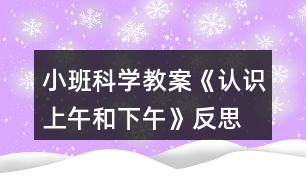 小班科學(xué)教案《認(rèn)識上午和下午》反思