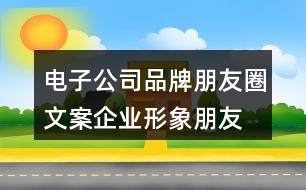 電子公司品牌朋友圈文案、企業(yè)形象朋友圈文案33句