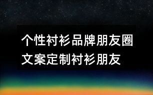 個性襯衫品牌朋友圈文案、定制襯衫朋友圈文案33句