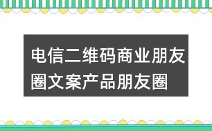 電信二維碼商業(yè)朋友圈文案、產(chǎn)品朋友圈文案31句