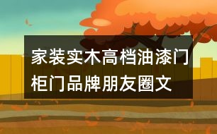 家裝實(shí)木高檔油漆門、柜門品牌朋友圈文案、門業(yè)朋友圈文案32句