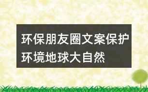 環(huán)保朋友圈文案：保護(hù)環(huán)境、地球、大自然的朋友圈文案35句