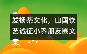 發(fā)揚(yáng)茶文化，山國飲藝誠征小喬朋友圈文案31句