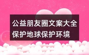 公益朋友圈文案大全：保護(hù)地球、保護(hù)環(huán)境的朋友圈文案35句