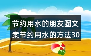 節(jié)約用水的朋友圈文案：節(jié)約用水的方法30句