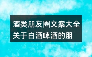 酒類朋友圈文案大全：關于白酒、啤酒的朋友圈文案34句