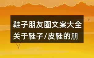 鞋子朋友圈文案大全：關(guān)于鞋子/皮鞋的朋友圈文案33句