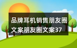 品牌耳機(jī)銷(xiāo)售朋友圈文案、朋友圈文案37句