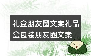 禮盒朋友圈文案、禮品盒包裝朋友圈文案36句