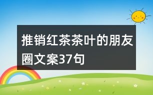 推銷(xiāo)紅茶茶葉的朋友圈文案37句