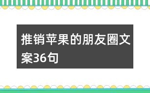 推銷(xiāo)蘋(píng)果的朋友圈文案36句