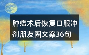 腫瘤術(shù)后恢復口服沖劑朋友圈文案36句