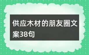 供應(yīng)木材的朋友圈文案38句