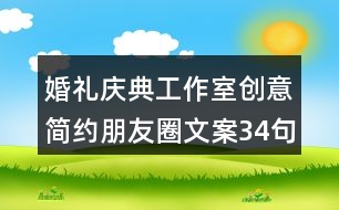 婚禮慶典工作室創(chuàng)意簡約朋友圈文案34句