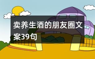 賣養(yǎng)生酒的朋友圈文案39句