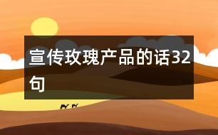 宣傳玫瑰產(chǎn)品的話32句